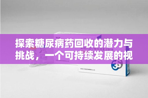 渭南探索糖尿病药回收的潜力与挑战，一个可持续发展的视角