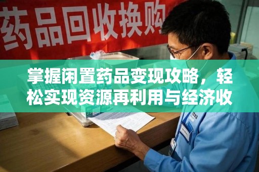 渭南掌握闲置药品变现攻略，轻松实现资源再利用与经济收益双赢