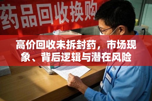 渭南高价回收未拆封药，市场现象、背后逻辑与潜在风险
