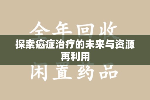 渭南探索癌症治疗的未来与资源再利用