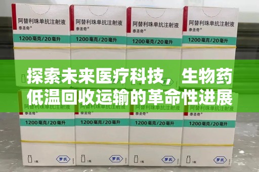 渭南探索未来医疗科技，生物药低温回收运输的革命性进展