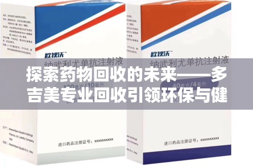 渭南探索药物回收的未来——多吉美专业回收引领环保与健康新趋势