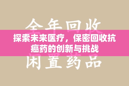 渭南探索未来医疗，保密回收抗癌药的创新与挑战
