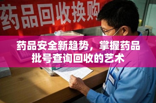 渭南药品安全新趋势，掌握药品批号查询回收的艺术