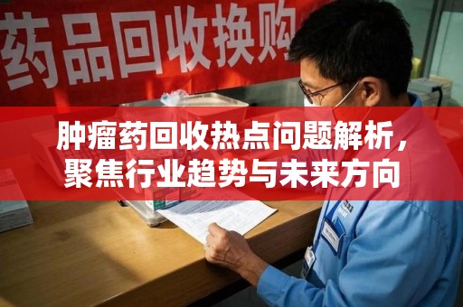 渭南肿瘤药回收热点问题解析，聚焦行业趋势与未来方向