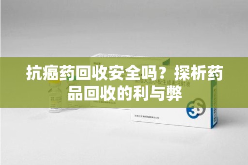 渭南抗癌药回收安全吗？探析药品回收的利与弊