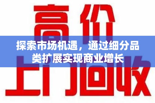 渭南探索市场机遇，通过细分品类扩展实现商业增长