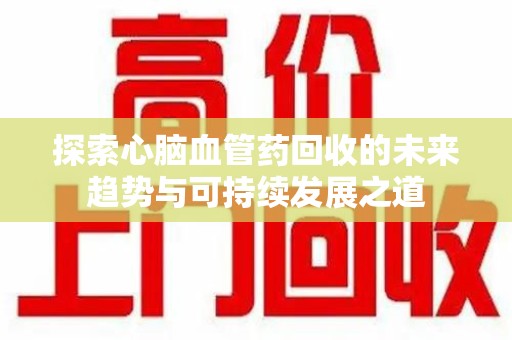 渭南探索心脑血管药回收的未来趋势与可持续发展之道