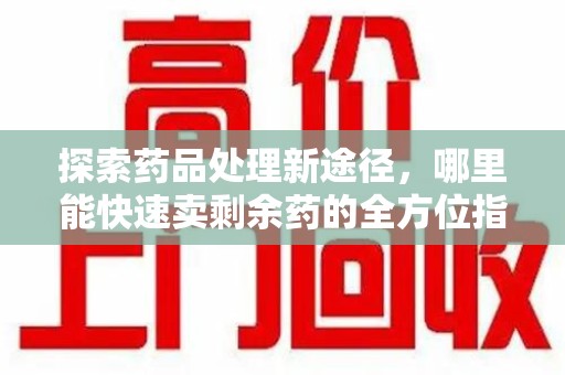 渭南探索药品处理新途径，哪里能快速卖剩余药的全方位指南