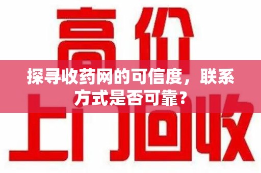渭南探寻收药网的可信度，联系方式是否可靠？