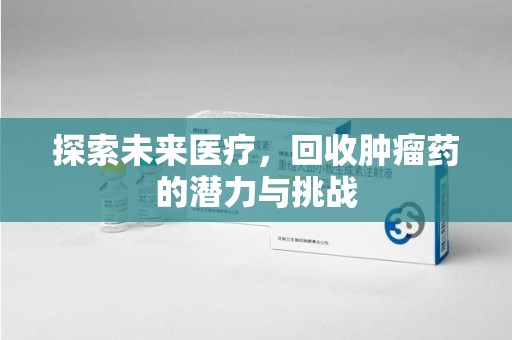 渭南探索未来医疗，回收肿瘤药的潜力与挑战