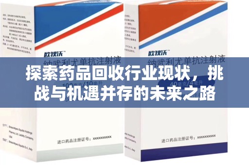 渭南探索药品回收行业现状，挑战与机遇并存的未来之路
