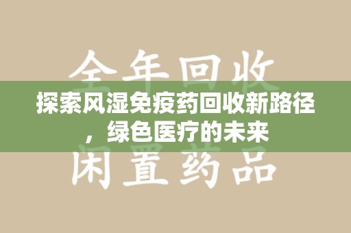 渭南探索风湿免疫药回收新路径，绿色医疗的未来