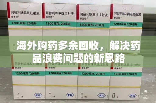 渭南海外购药多余回收，解决药品浪费问题的新思路