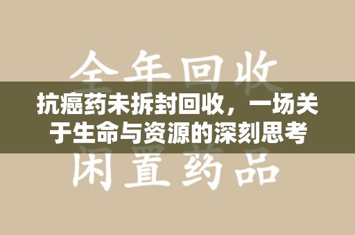 渭南抗癌药未拆封回收，一场关于生命与资源的深刻思考