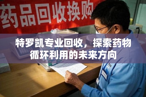 渭南特罗凯专业回收，探索药物循环利用的未来方向