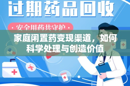 渭南家庭闲置药变现渠道，如何科学处理与创造价值