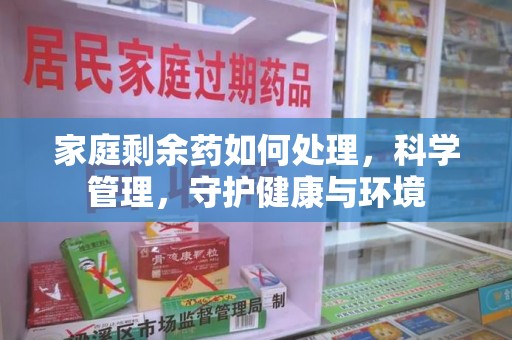 渭南家庭剩余药如何处理，科学管理，守护健康与环境