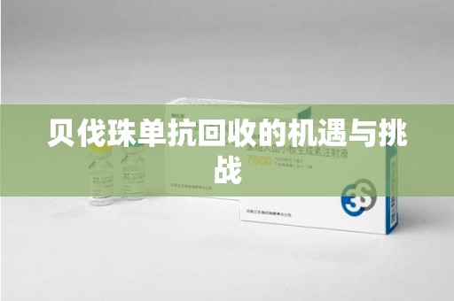 渭南贝伐珠单抗回收的机遇与挑战