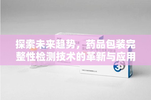 渭南探索未来趋势，药品包装完整性检测技术的革新与应用