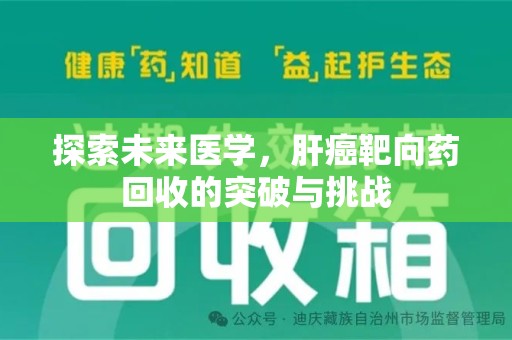 渭南探索未来医学，肝癌靶向药回收的突破与挑战