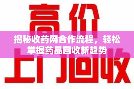 渭南揭秘收药网合作流程，轻松掌握药品回收新趋势