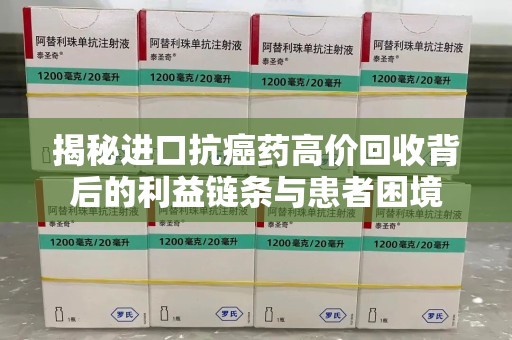 渭南揭秘进口抗癌药高价回收背后的利益链条与患者困境