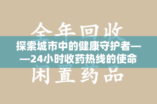 渭南探索城市中的健康守护者——24小时收药热线的使命与意义