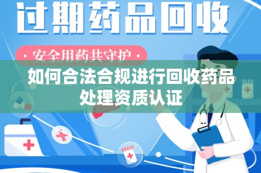 渭南如何合法合规进行回收药品处理资质认证