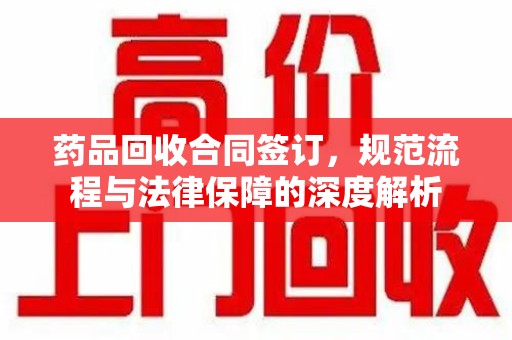 渭南药品回收合同签订，规范流程与法律保障的深度解析