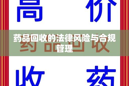 渭南药品回收的法律风险与合规管理
