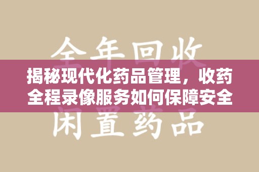 渭南揭秘现代化药品管理，收药全程录像服务如何保障安全与透明