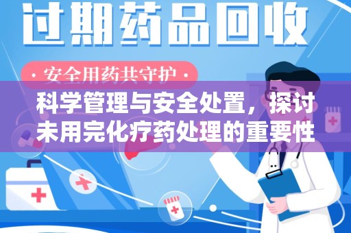 渭南科学管理与安全处置，探讨未用完化疗药处理的重要性