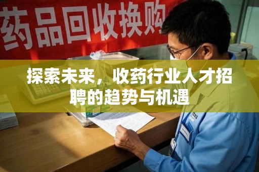 渭南探索未来，收药行业人才招聘的趋势与机遇