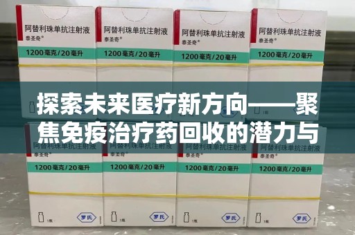 渭南探索未来医疗新方向——聚焦免疫治疗药回收的潜力与挑战