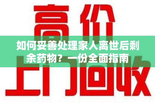 渭南如何妥善处理家人离世后剩余药物？一份全面指南