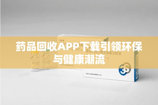 渭南药品回收APP下载引领环保与健康潮流